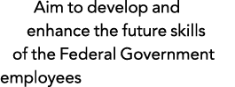Aim to develop and enhance the future skills of the Federal Government employees 